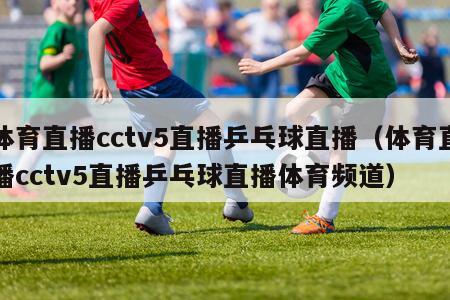 体育直播cctv5直播乒乓球直播（体育直播cctv5直播乒乓球直播体育频道）