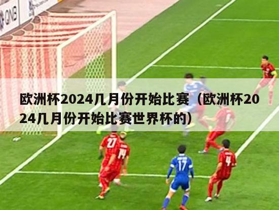 欧洲杯2024几月份开始比赛（欧洲杯2024几月份开始比赛世界杯的）