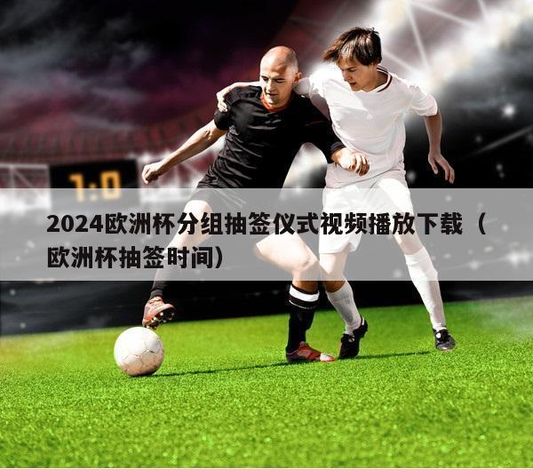 2024欧洲杯分组抽签仪式视频播放下载（欧洲杯抽签时间）