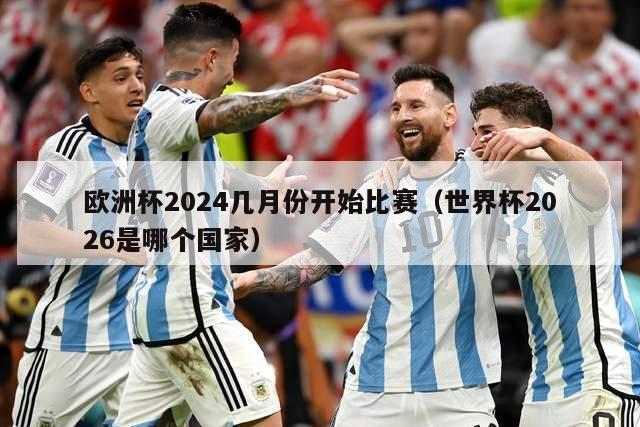 欧洲杯2024几月份开始比赛（世界杯2026是哪个国家）