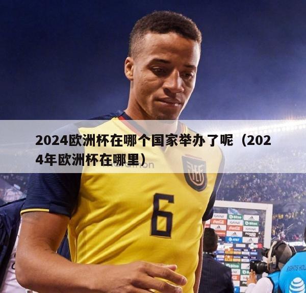 2024欧洲杯在哪个国家举办了呢（2024年欧洲杯在哪里）