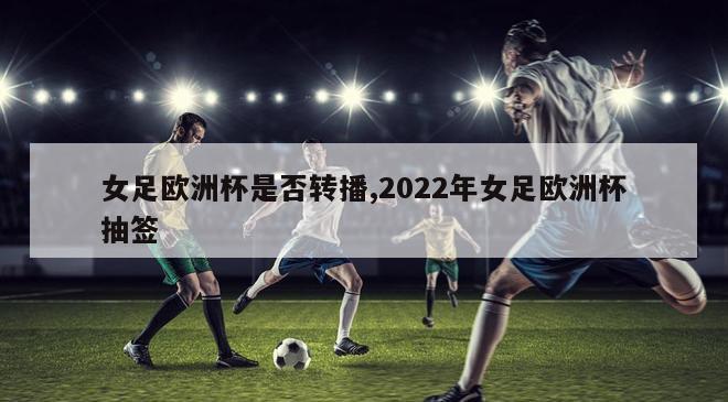 女足欧洲杯是否转播,2022年女足欧洲杯抽签