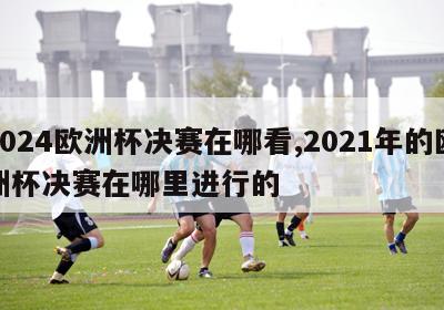 2024欧洲杯决赛在哪看,2021年的欧洲杯决赛在哪里进行的